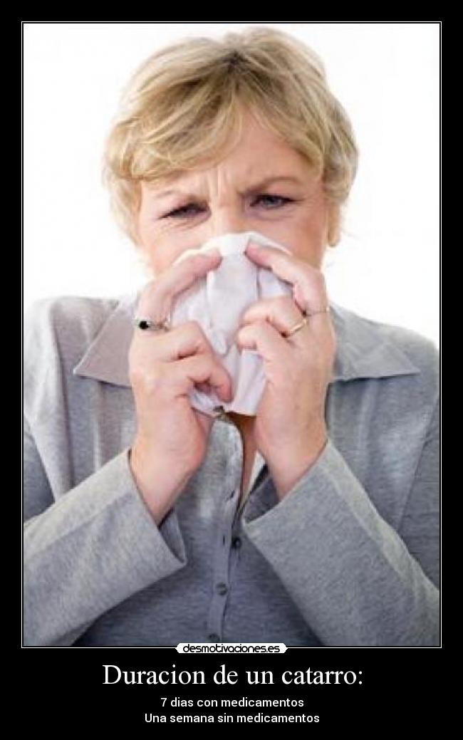 Duracion de un catarro: - 7 dias con medicamentos
Una semana sin medicamentos