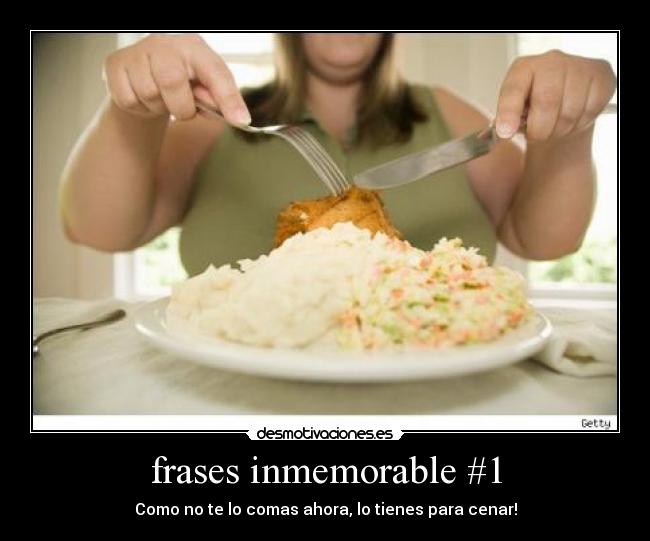 frases inmemorable #1 - Como no te lo comas ahora, lo tienes para cenar!