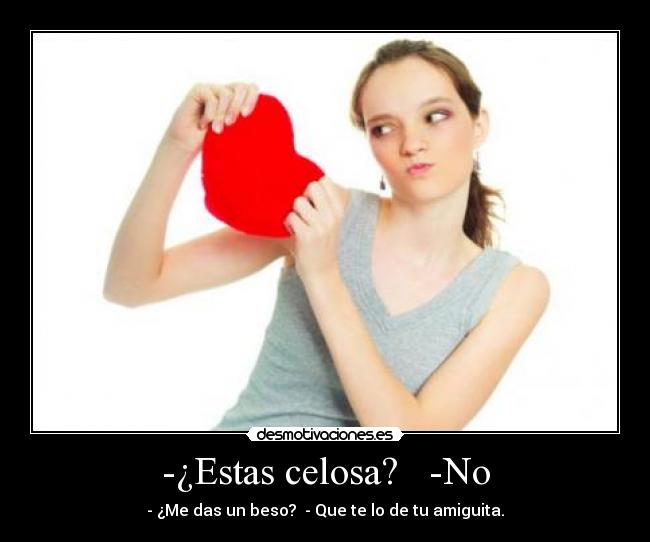 -¿Estas celosa? -No - - ¿Me das un beso? - Que te lo de tu amiguita.