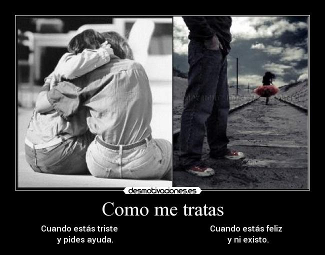 Como me tratas - Cuando estás triste                                              Cuando estás feliz 
y pides ayuda.                                                         y ni existo.