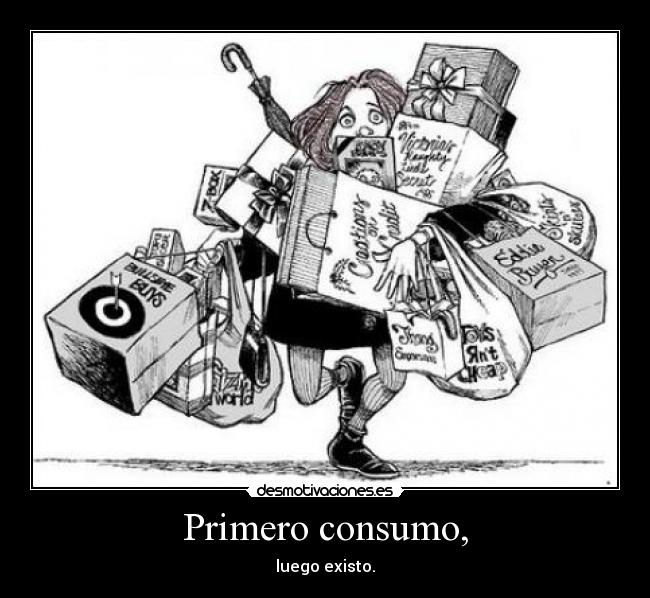 Primero consumo, - luego existo.