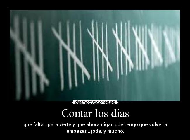 Contar los días - que faltan para verte y que ahora digas que tengo que volver a
empezar... jode, y mucho.