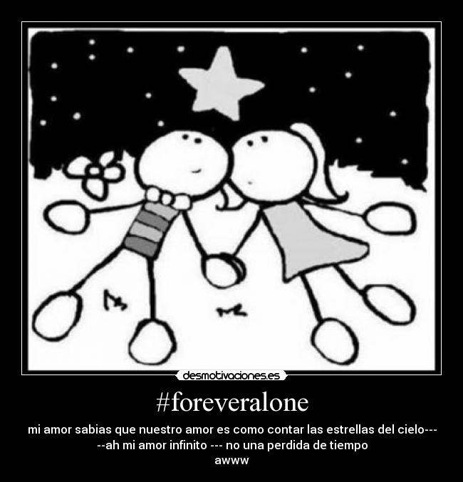 #foreveralone - mi amor sabias que nuestro amor es como contar las estrellas del cielo---
--ah mi amor infinito --- no una perdida de tiempo
awww