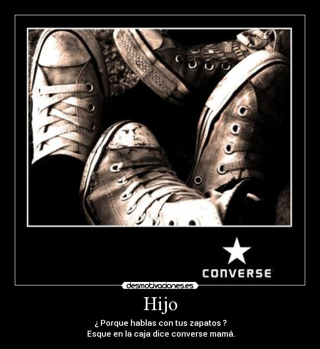 Hijo - ¿ Porque hablas con tus zapatos ?
 Esque en la caja dice converse mamá.