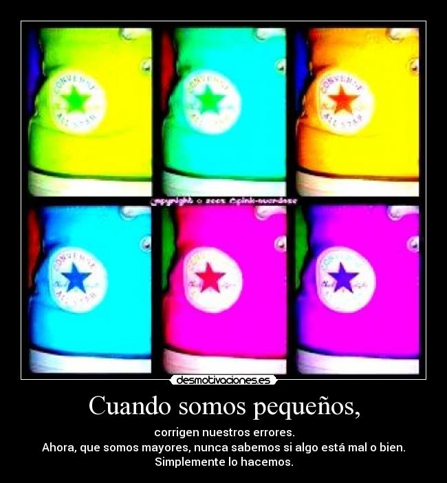 Cuando somos pequeños, - corrigen nuestros errores.
Ahora, que somos mayores, nunca sabemos si algo está mal o bien.
Simplemente lo hacemos.