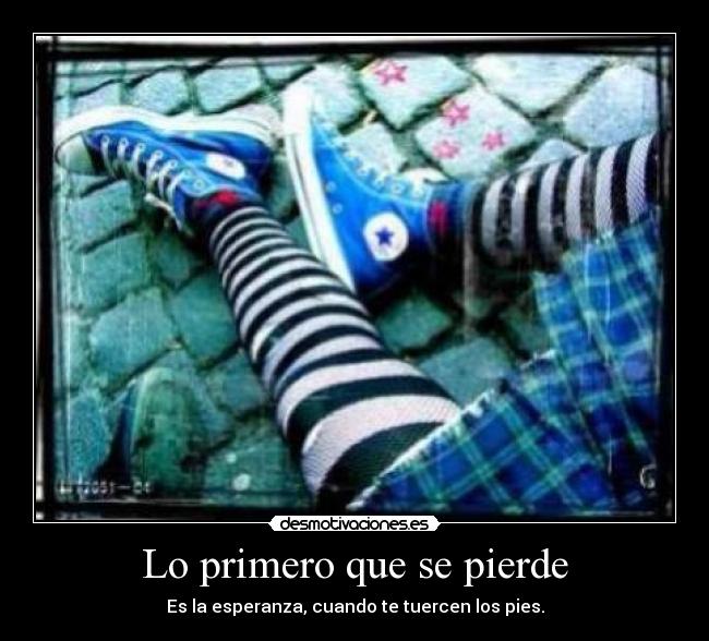 Lo primero que se pierde - Es la esperanza, cuando te tuercen los pies.