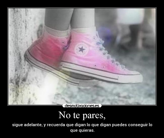 No te pares, - sigue adelante, y recuerda que digan lo que digan puedes conseguir lo que quieras.