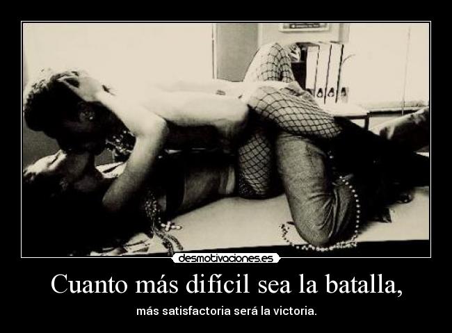 Cuanto más difícil sea la batalla, - más satisfactoria será la victoria.
