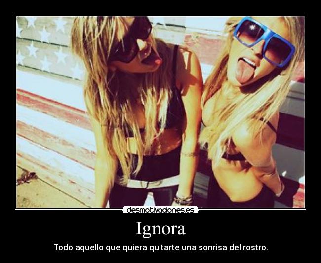Ignora - Todo aquello que quiera quitarte una sonrisa del rostro.