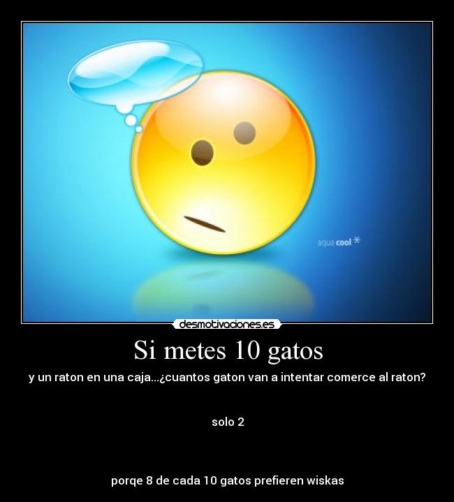 Si metes 10 gatos - y un raton en una caja...¿cuantos gaton van a intentar comerce al raton?
solo 2
porqe 8 de cada 10 gatos prefieren wiskas
