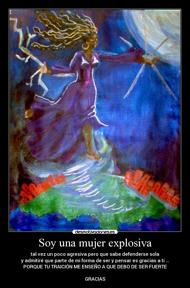 Soy una mujer explosiva - tal vez un poco agresiva pero que sabe defenderse sola
y admitiré que parte de mi forma de ser y pensar es gracias a ti ...
PORQUE TU TRAICIÓN ME ENSEÑO A QUE DEBO DE SER FUERTE

GRACIAS