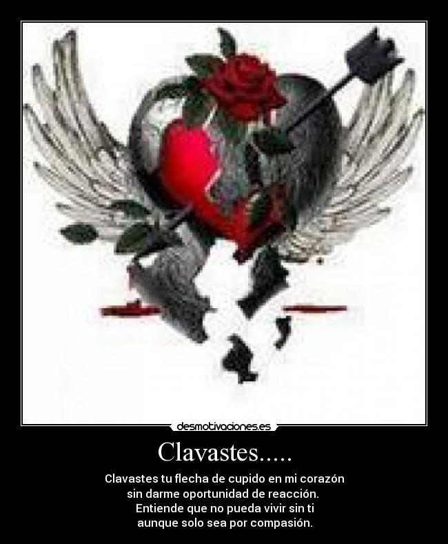 Clavastes..... - Clavastes tu flecha de cupido en mi corazón
sin darme oportunidad de reacción. 
Entiende que no pueda vivir sin ti
aunque solo sea por compasión.