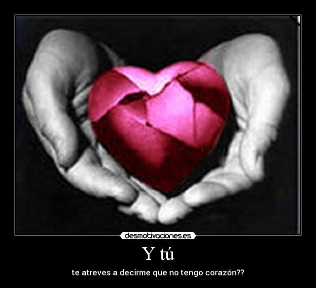 Y tú - te atreves a decirme que no tengo corazón??