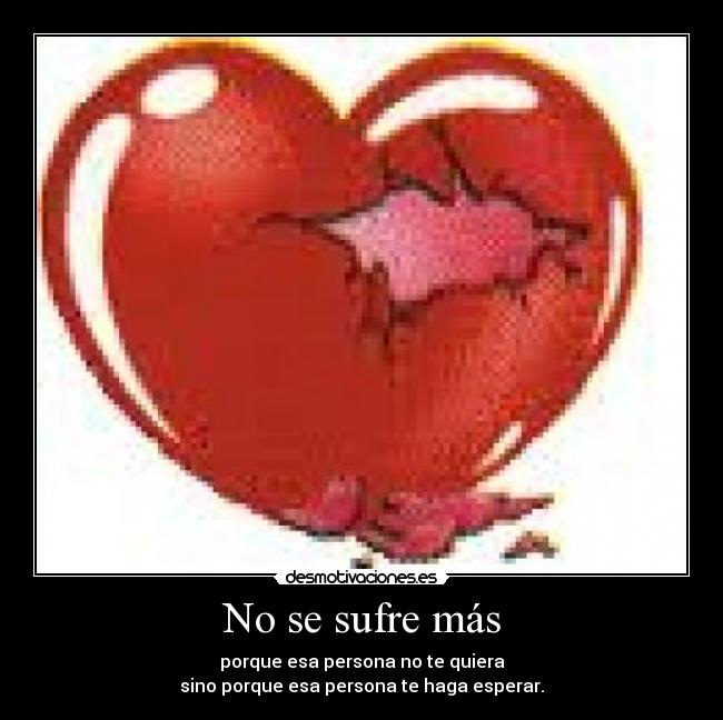 No se sufre más - porque esa persona no te quiera
sino porque esa persona te haga esperar.