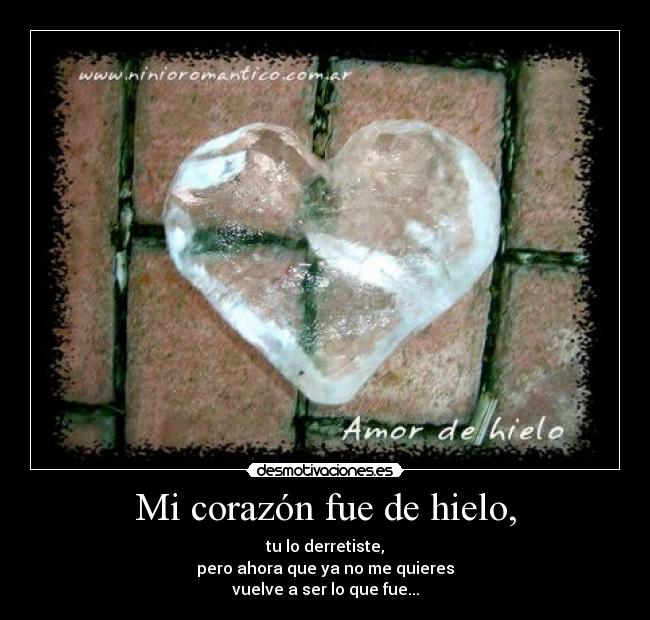 Mi corazón fue de hielo, - tu lo derretiste,
pero ahora que ya no me quieres
vuelve a ser lo que fue...
