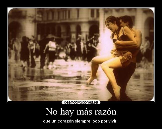 No hay más razón - que un corazón siempre loco por vivir...