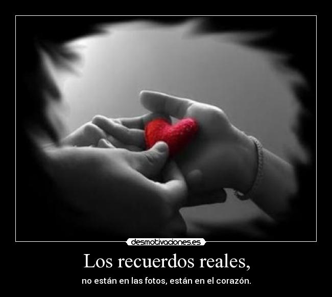 Los recuerdos reales, - no están en las fotos, están en el corazón.