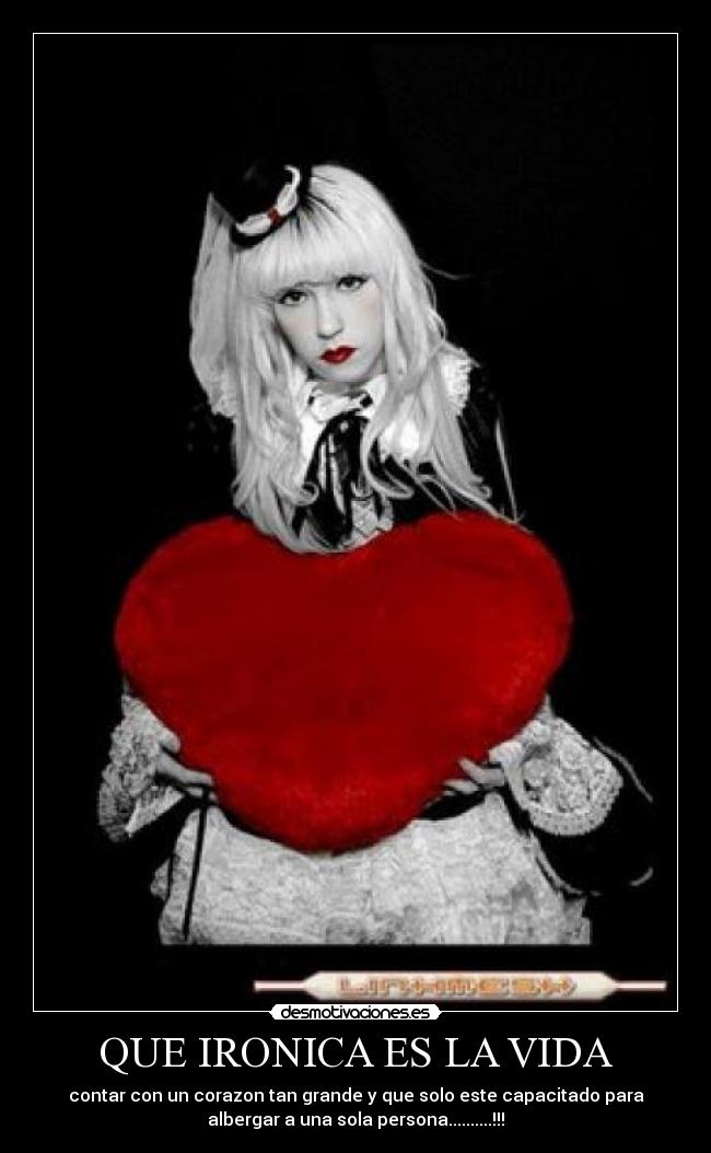 QUE IRONICA ES LA VIDA - contar con un corazon tan grande y que solo este capacitado para
albergar a una sola persona..........!!!