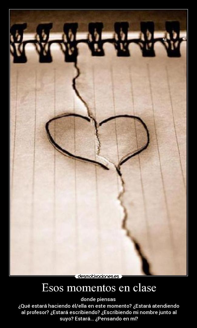 Esos momentos en clase - donde piensas
¿Qué estará haciendo él/ella en este momento? ¿Estará atendiendo
al profesor? ¿Estará escribiendo? ¿Escribiendo mi nombre junto al
suyo? Estará... ¿Pensando en mí?