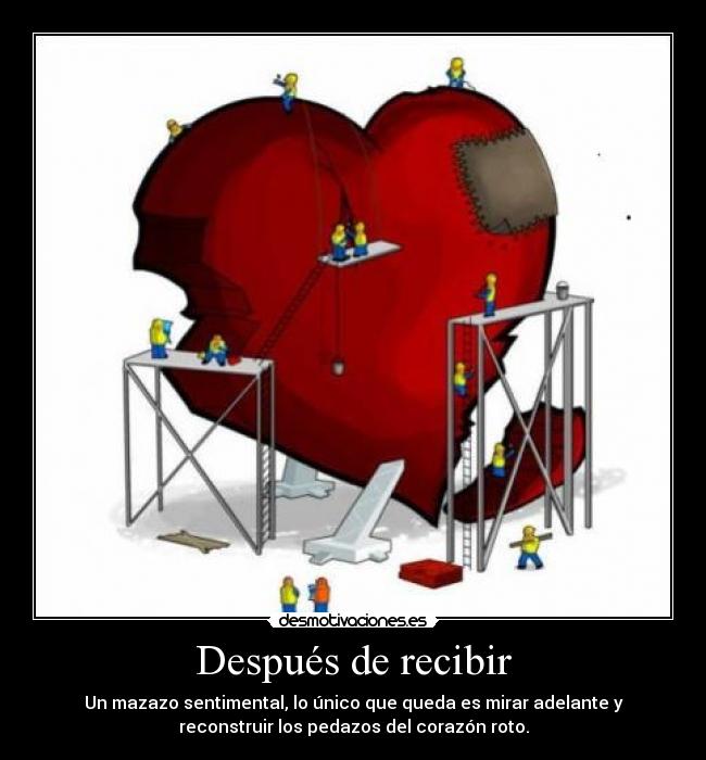 Después de recibir - Un mazazo sentimental, lo único que queda es mirar adelante y
reconstruir los pedazos del corazón roto.