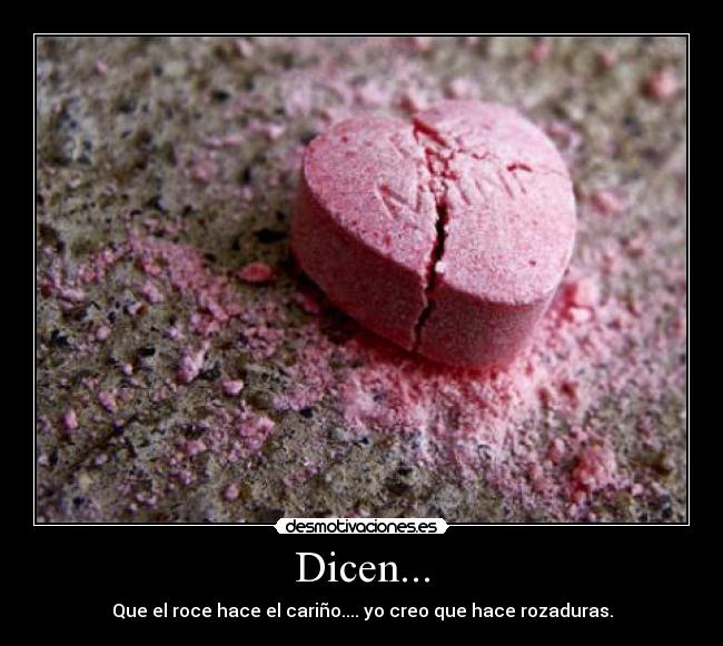 Dicen... - Que el roce hace el cariño.... yo creo que hace rozaduras.