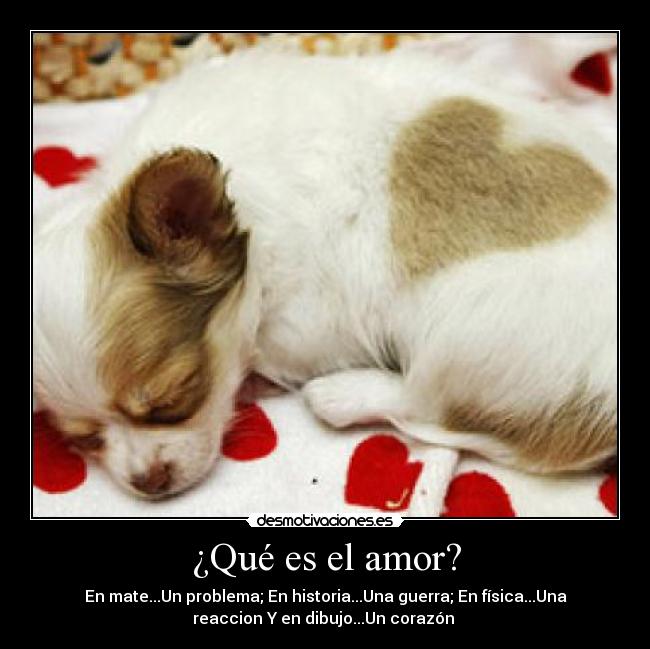 ¿Qué es el amor? - En mate...Un problema; En historia...Una guerra; En física...Una
reaccion Y en dibujo...Un corazón ♥