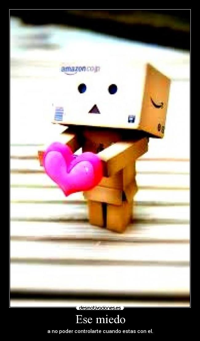 Ese miedo - a no poder controlarte cuando estas con el.
