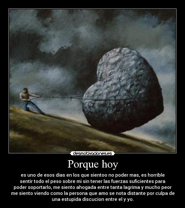 Porque hoy - es uno de esos dias en los que sientoo no poder mas, es horrible
sentir todo el peso sobre mi sin tener las fuerzas suficientes para
poder soportarlo, me siento ahogada entre tanta lagrima y mucho peor
me siento viendo como la persona que amo se nota distante por culpa de
una estupida discucion entre el y yo.