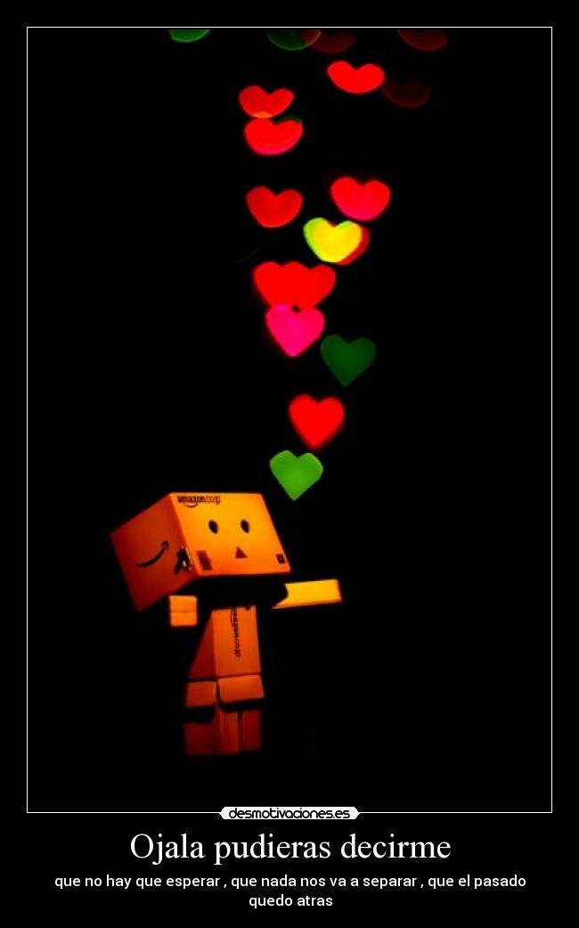 Ojala pudieras decirme - que no hay que esperar , que nada nos va a separar , que el pasado quedo atras