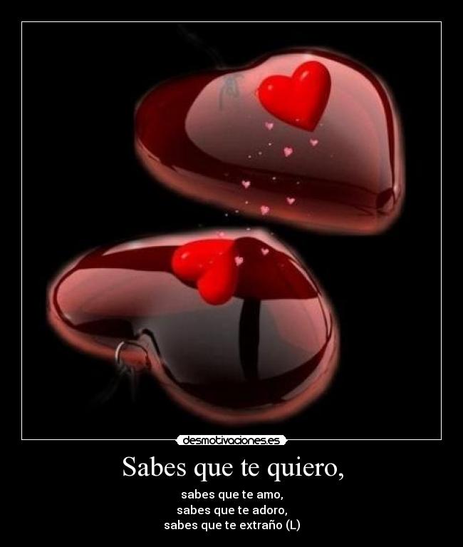 Sabes que te quiero, - sabes que te amo,
sabes que te adoro,
sabes que te extraño (L)