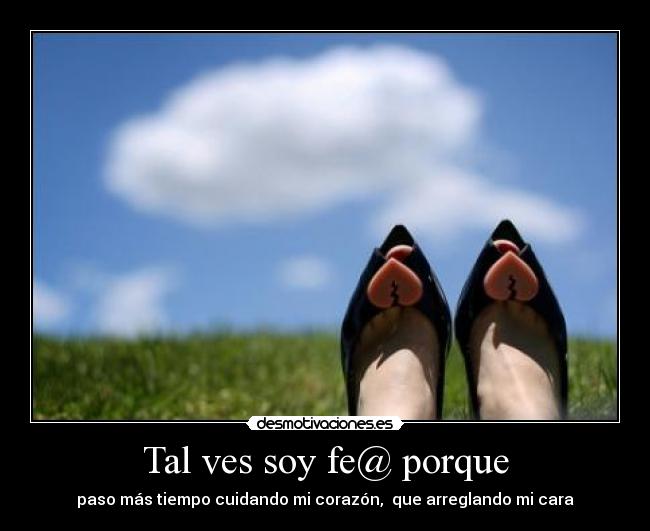 Tal ves soy fe@ porque - paso más tiempo cuidando mi corazón,  que arreglando mi cara