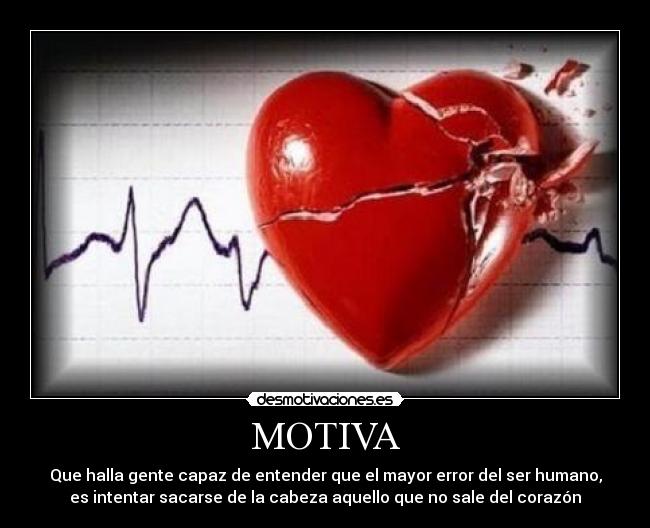 MOTIVA - Que halla gente capaz de entender que el mayor error del ser humano,
es intentar sacarse de la cabeza aquello que no sale del corazón