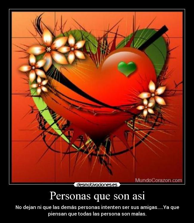 Personas que son asi - No dejan ni que las demás personas intenten ser sus amigas.....Ya que
piensan que todas las persona son malas.