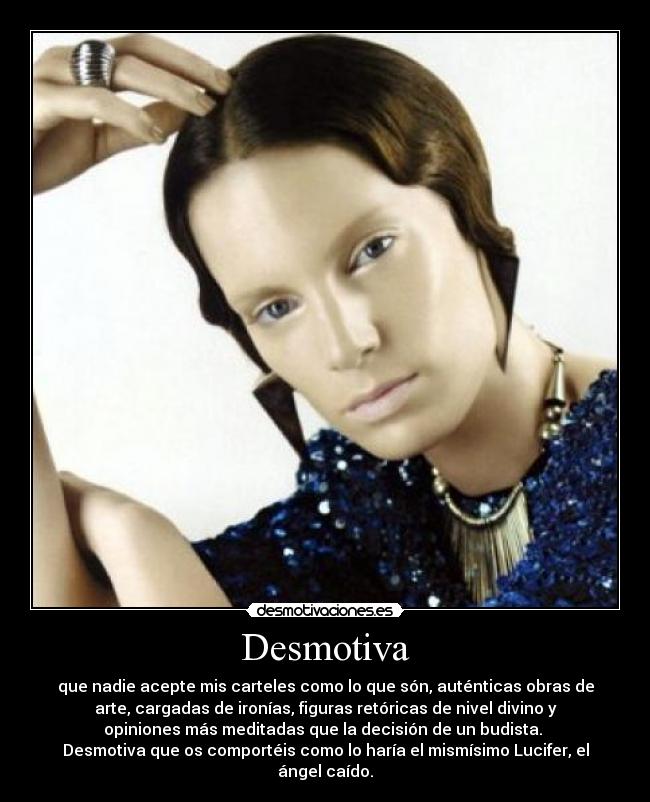 Desmotiva - que nadie acepte mis carteles como lo que són, auténticas obras de
arte, cargadas de ironías, figuras retóricas de nivel divino y
opiniones más meditadas que la decisión de un budista.
Desmotiva que os comportéis como lo haría el mismísimo Lucifer, el
ángel caído.