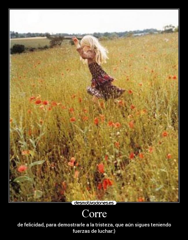 Corre - de felicidad, para demostrarle a la tristeza, que aún sigues teniendo
fuerzas de luchar:)