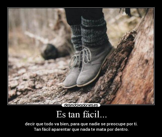 Es tan fácil... - decir que todo va bien, para que nadie se preocupe por ti.
Tan fácil aparentar que nada te mata por dentro.