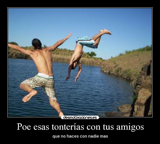 Poe esas tonterías con tus amigos - que no haces con nadie mas