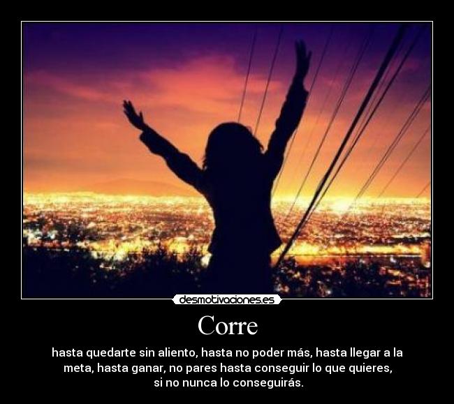 Corre - hasta quedarte sin aliento, hasta no poder más, hasta llegar a la
meta, hasta ganar, no pares hasta conseguir lo que quieres,
si no nunca lo conseguirás.