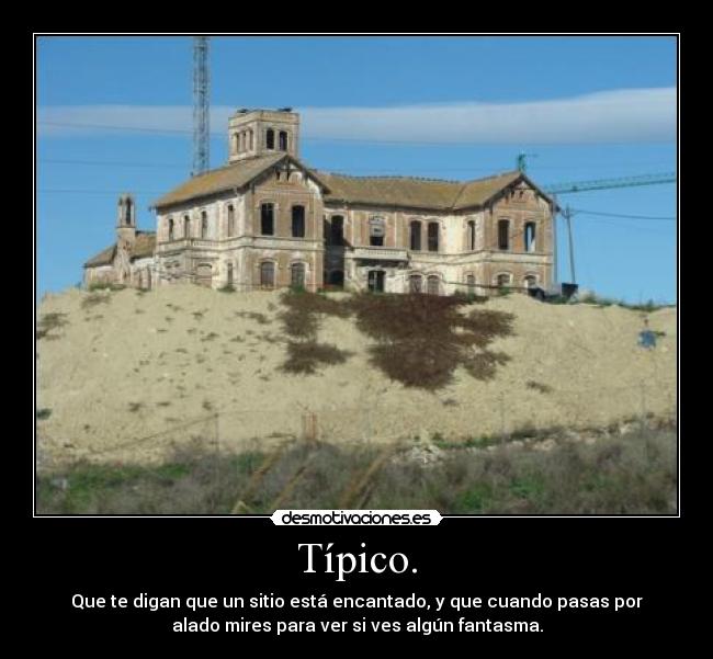 Típico. - Que te digan que un sitio está encantado, y que cuando pasas por
alado mires para ver si ves algún fantasma.