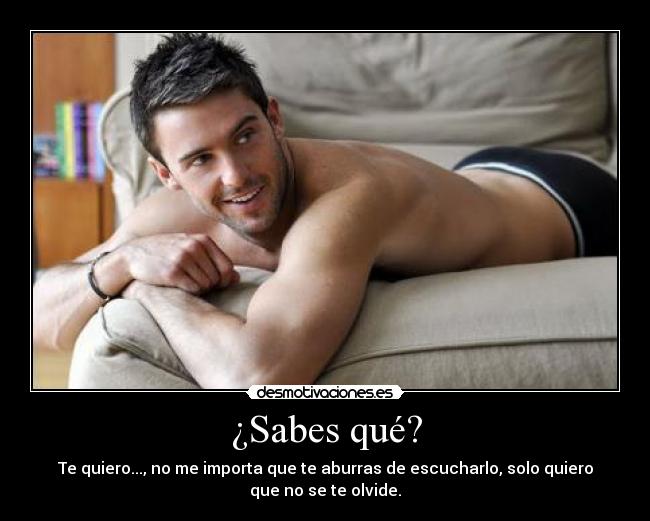 ¿Sabes qué? - Te quiero..., no me importa que te aburras de escucharlo, solo quiero
que no se te olvide.