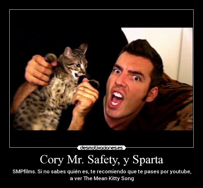 Cory Mr. Safety, y Sparta - SMPfilms. Si no sabes quién es, te recomiendo que te pases por youtube,
a ver The Mean Kitty Song