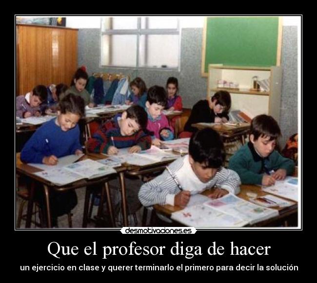 Que el profesor diga de hacer - un ejercicio en clase y querer terminarlo el primero para decir la solución