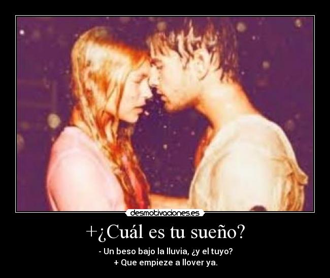 +¿Cuál es tu sueño? - - Un beso bajo la lluvia, ¿y el tuyo?
+ Que empieze a llover ya.