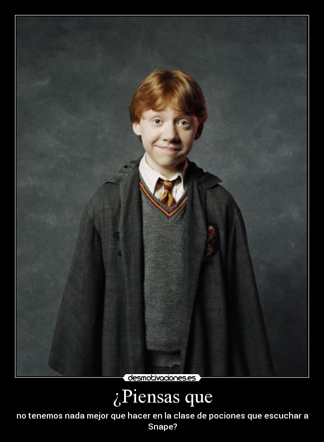 ¿Piensas que - no tenemos nada mejor que hacer en la clase de pociones que escuchar a Snape?