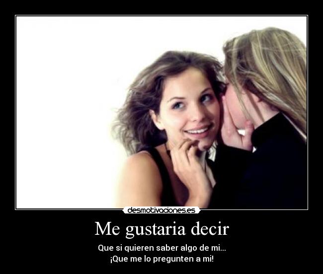 Me gustaria decir - Que si quieren saber algo de mi...
¡Que me lo pregunten a mi!