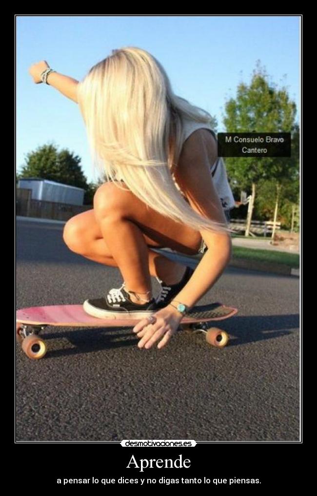 Aprende - a pensar lo que dices y no digas tanto lo que piensas.
