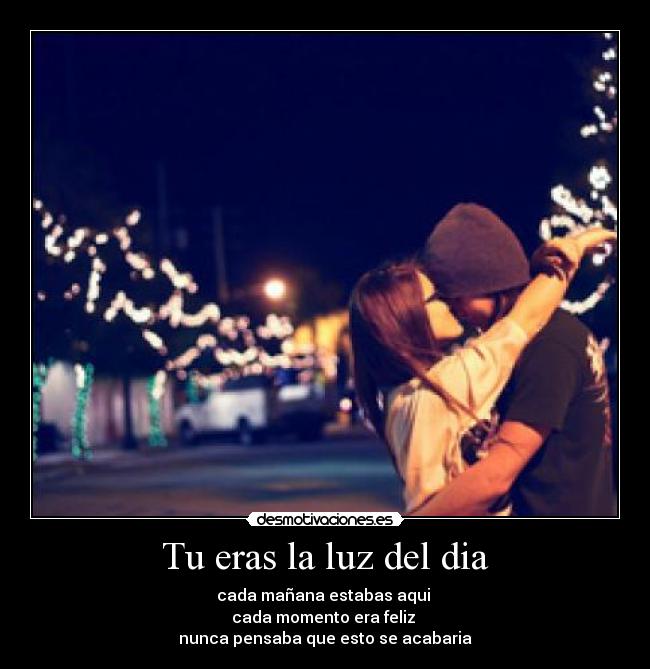 Tu eras la luz del dia - cada mañana estabas aqui 
cada momento era feliz 
nunca pensaba que esto se acabaria