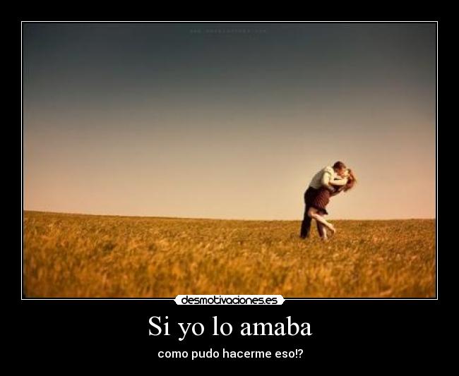 Si yo lo amaba - como pudo hacerme eso!?