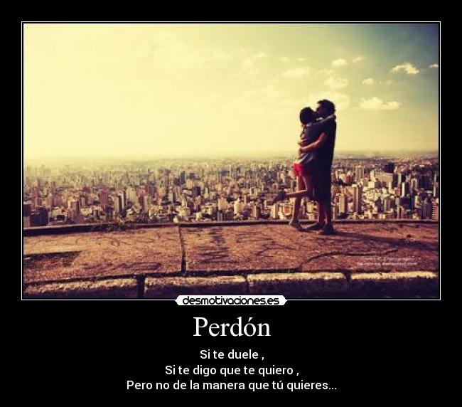 Perdón - Si te duele ,
Si te digo que te quiero ,
Pero no de la manera que tú quieres...