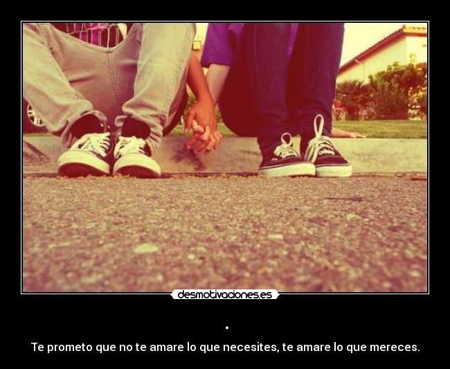 . - Te prometo que no te amare lo que necesites, te amare lo que mereces.